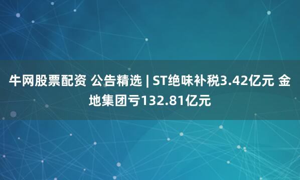 牛网股票配资 公告精选 | ST绝味补税3.42亿元 金地集团亏132.81亿元