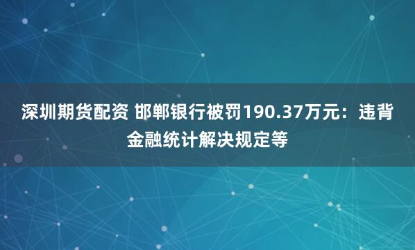 深圳期货配资 邯郸银行被罚190.37万元：违背金融统计解决规定等