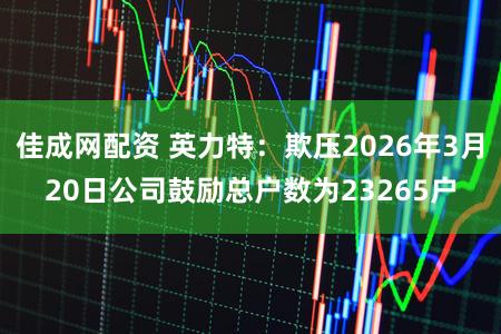 佳成网配资 英力特：欺压2026年3月20日公司鼓励总户数为23265户