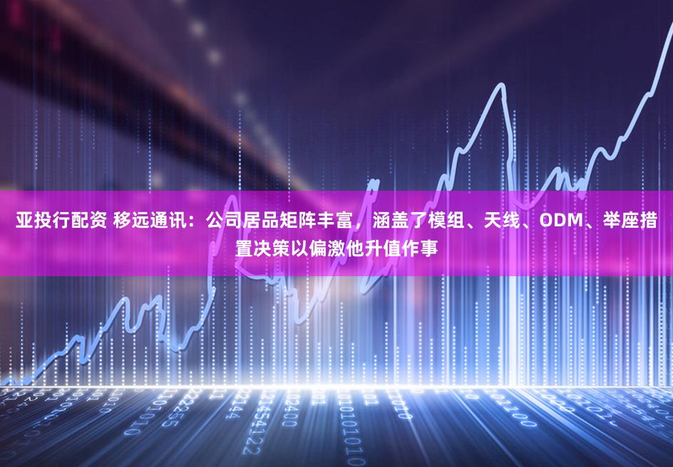 亚投行配资 移远通讯：公司居品矩阵丰富，涵盖了模组、天线、ODM、举座措置决策以偏激他升值作事