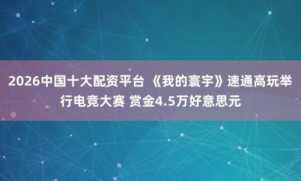 2026中国十大配资平台 《我的寰宇》速通高玩举行电竞大赛 赏金4.5万好意思元