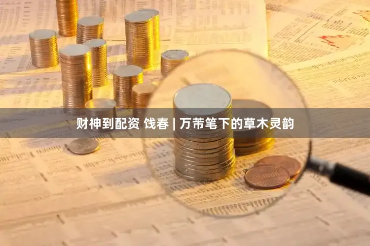 财神到配资 饯春 | 万芾笔下的草木灵韵