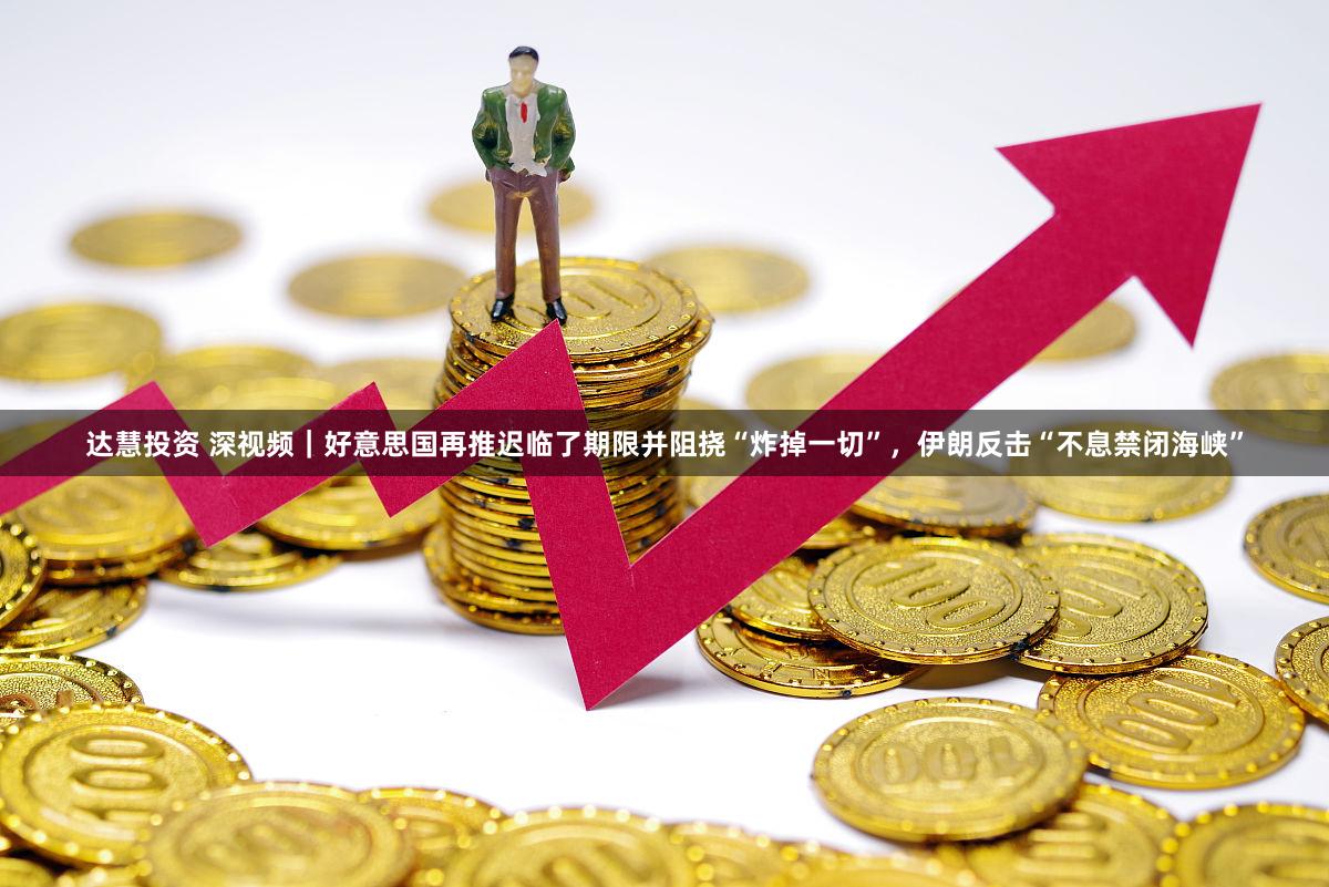 达慧投资 深视频|好意思国再推迟临了期限并阻挠“炸掉一切”,伊朗反击“不息禁闭海峡”