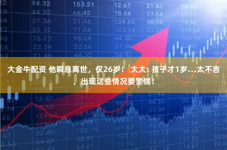 大金牛配资 他瞬息离世,仅26岁! 太太: 孩子才1岁…太不吉,出现这些情况要警惕!