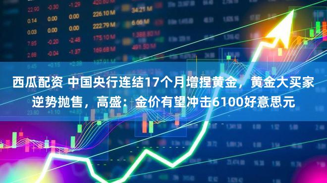 西瓜配资 中国央行连结17个月增捏黄金，黄金大买家逆势抛售，高盛：金价有望冲击6100好意思元