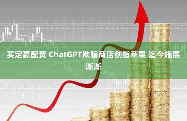 买定赢配资 ChatGPT欺骗商店剑指苹果 迄今施展渐渐
