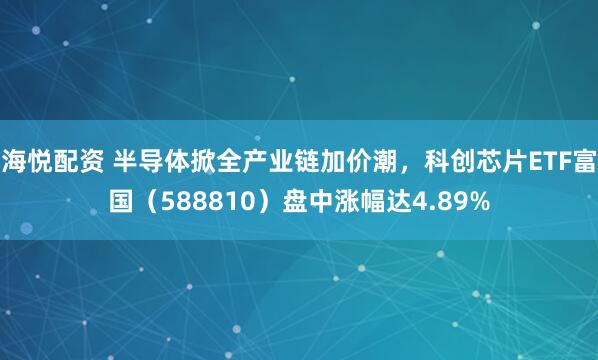 海悦配资 半导体掀全产业链加价潮，科创芯片ETF富国（588810）盘中涨幅达4.89%
