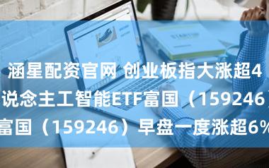 涵星配资官网 创业板指大涨超4%！创业板东说念主工智能ETF富国（159246）早盘一度涨超6%