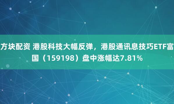 方块配资 港股科技大幅反弹，港股通讯息技巧ETF富国（159198）盘中涨幅达7.81%