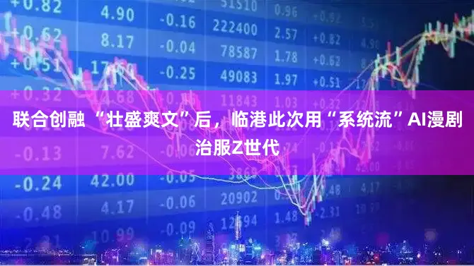 联合创融 “壮盛爽文”后，临港此次用“系统流”AI漫剧治服Z世代