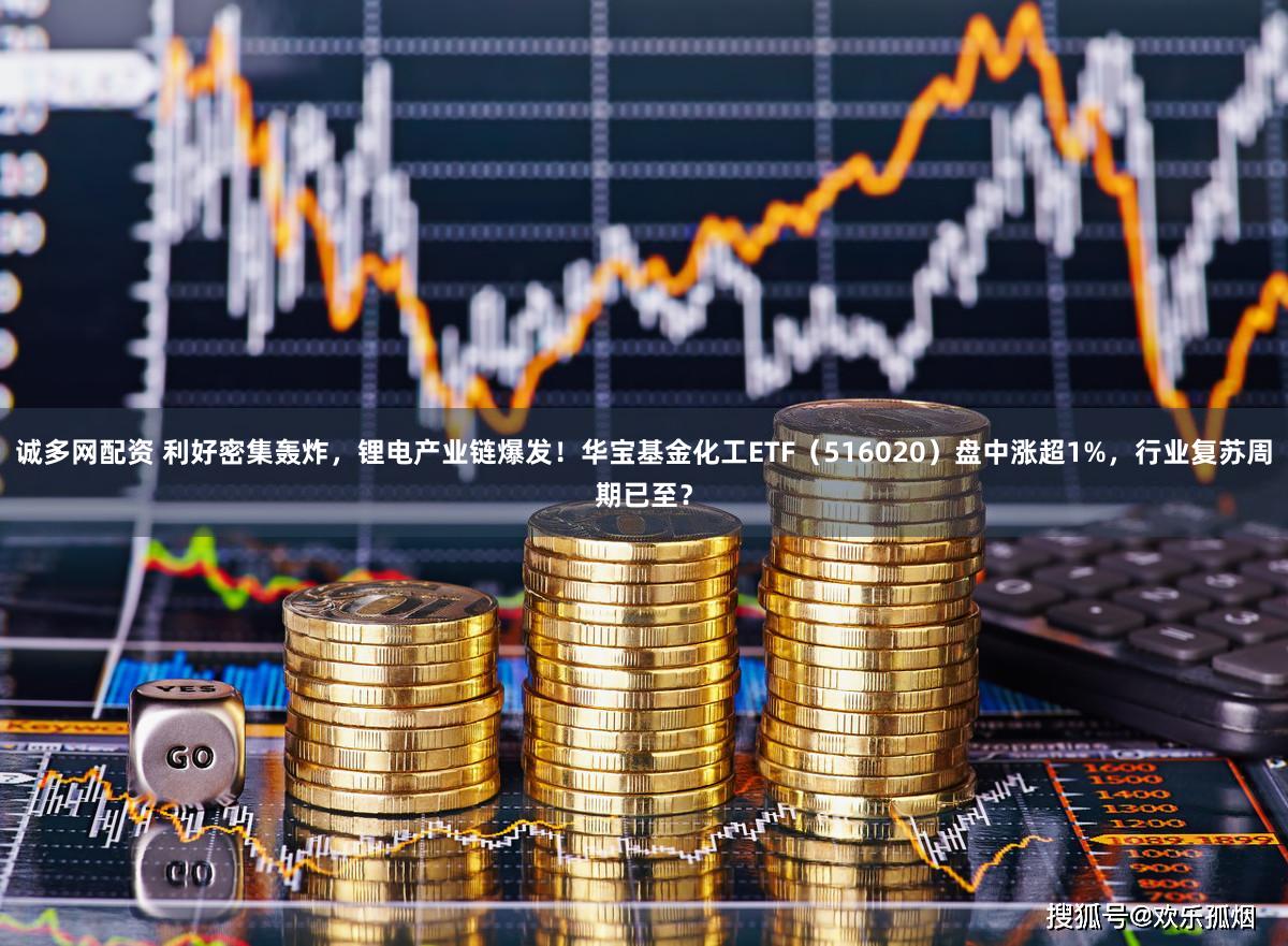 诚多网配资 利好密集轰炸，锂电产业链爆发！华宝基金化工ETF（516020）盘中涨超1%，行业复苏周期已至？