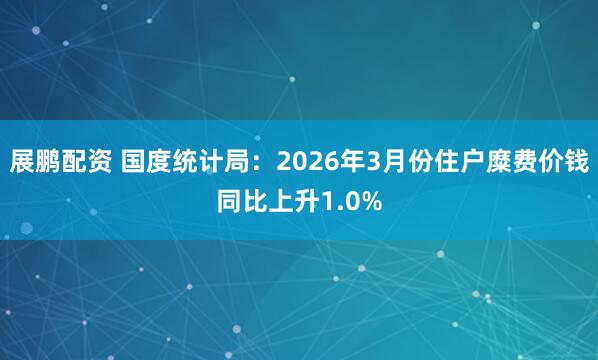 展鹏配资 国度统计局:2026年3月份住户糜费价钱同比上升1.0%