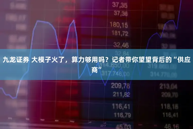 九龙证券 大模子火了,算力够用吗?记者带你望望背后的“供应商”