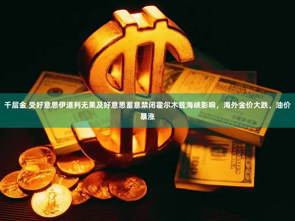 千层金 受好意思伊道判无果及好意思蓄意禁闭霍尔木兹海峡影响，海外金价大跌，油价暴涨