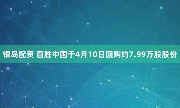 银岛配资 百胜中国于4月10日回购约7.99万股股份