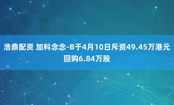 浩鼎配资 加科念念-B于4月10日斥资49.45万港元回购6.84万股