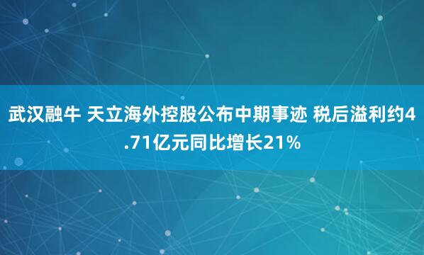 武汉融牛 天立海外控股公布中期事迹 税后溢利约4.71亿元同比增长21%