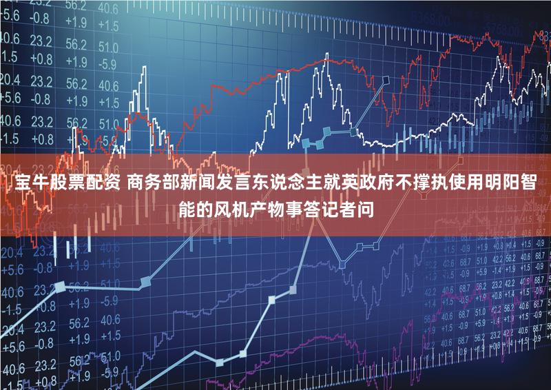 宝牛股票配资 商务部新闻发言东说念主就英政府不撑执使用明阳智能的风机产物事答记者问
