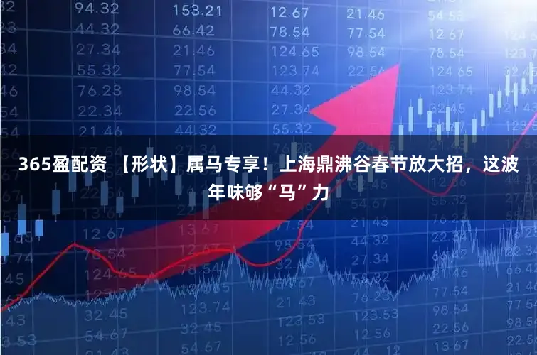 365盈配资 【形状】属马专享!上海鼎沸谷春节放大招,这波年味够“马”力