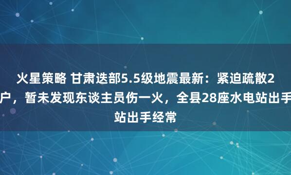 火星策略 甘肃迭部5.5级地震最新：紧迫疏散2万住户，暂未发现东谈主员伤一火，全县28座水电站出手经常