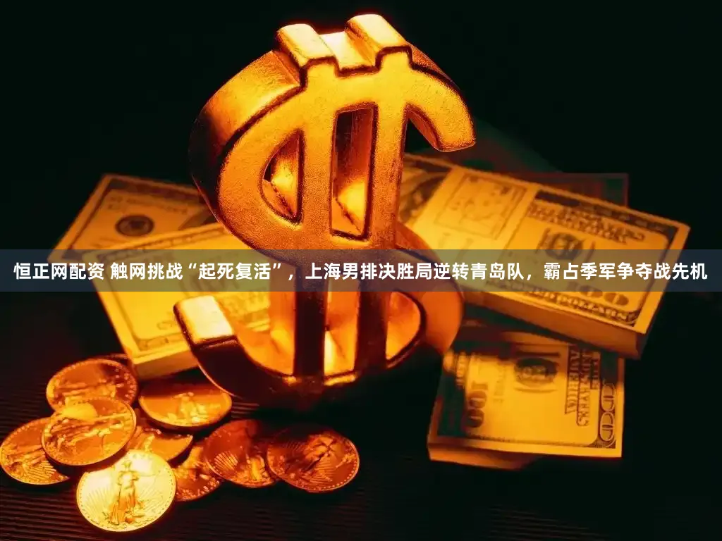 恒正网配资 触网挑战“起死复活”，上海男排决胜局逆转青岛队，霸占季军争夺战先机