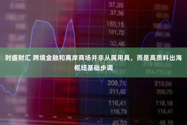 时盛财汇 跨境金融和离岸商场并非从属用具，而是高质料出海枢纽基础步调
