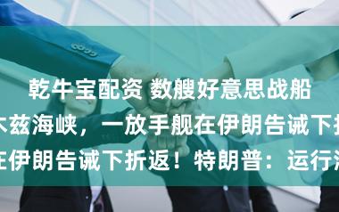 乾牛宝配资 数艘好意思战船船通过霍尔木兹海峡，一放手舰在伊朗告诫下折返！特朗普：运行清算