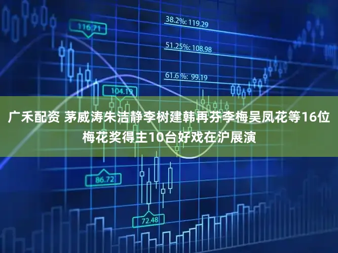 广禾配资 茅威涛朱洁静李树建韩再芬李梅吴凤花等16位梅花奖得主10台好戏在沪展演
