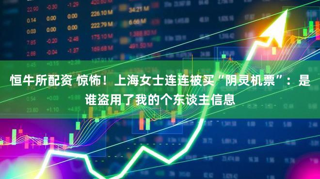 恒牛所配资 惊怖！上海女士连连被买“阴灵机票”：是谁盗用了我的个东谈主信息