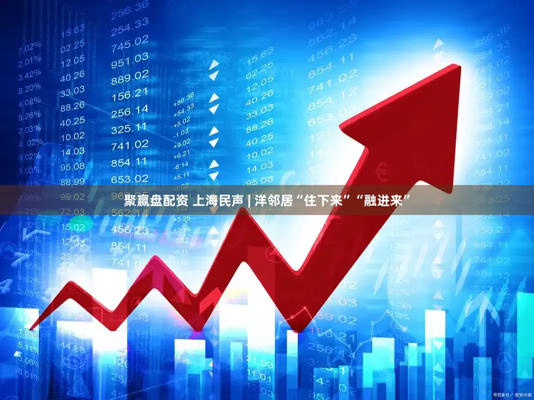 聚赢盘配资 上海民声 | 洋邻居“住下来”“融进来”