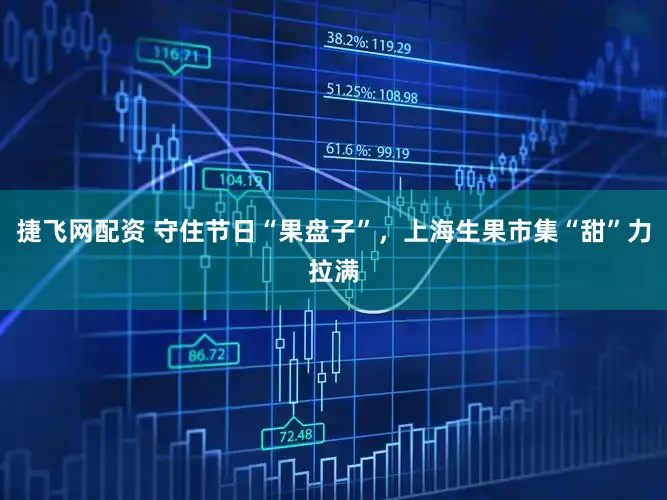 捷飞网配资 守住节日“果盘子”，上海生果市集“甜”力拉满