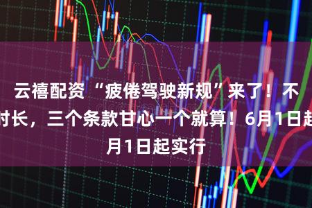 云禧配资 “疲倦驾驶新规”来了！不单看时长，三个条款甘心一个就算！6月1日起实行