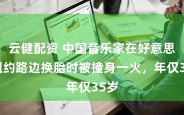 云健配资 中国音乐家在好意思国纽约路边换胎时被撞身一火，年仅35岁