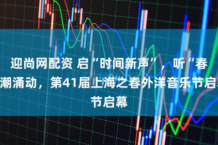 迎尚网配资 启“时间新声”，听“春”潮涌动，第41届上海之春外洋音乐节启幕