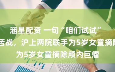 涵星配资 一句“咱们试试” ，18小时苦战，沪上两院联手为5岁女童摘除颅内巨瘤