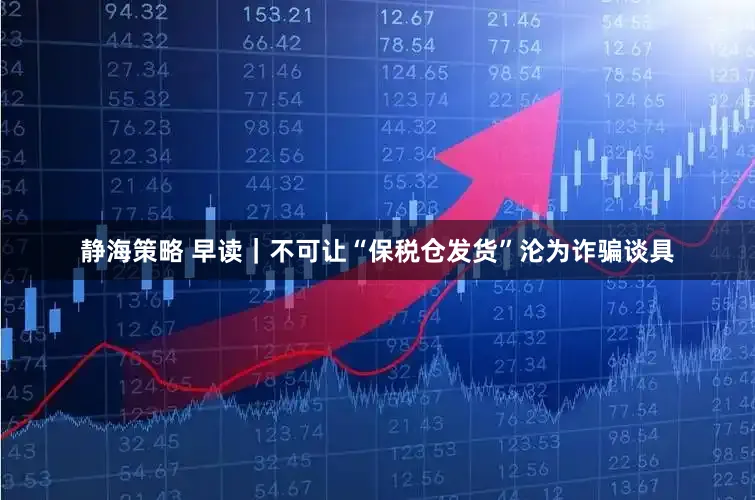 静海策略 早读｜不可让“保税仓发货”沦为诈骗谈具