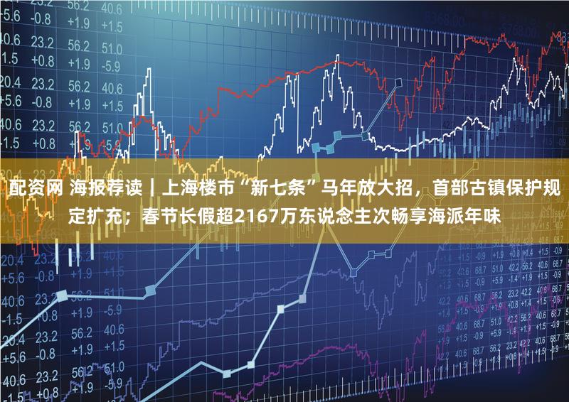 配资网 海报荐读｜上海楼市“新七条”马年放大招，首部古镇保护规定扩充；春节长假超2167万东说念主次畅享海派年味
