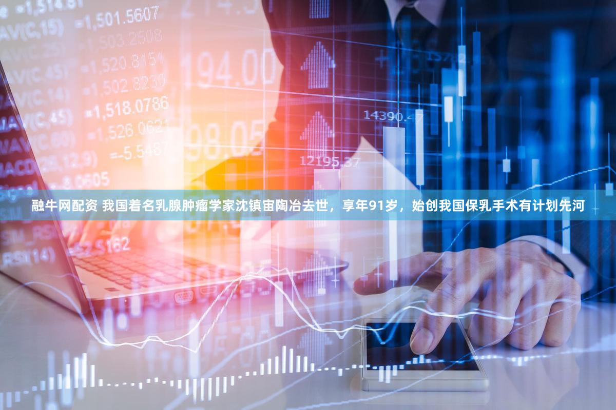 融牛网配资 我国着名乳腺肿瘤学家沈镇宙陶冶去世，享年91岁，始创我国保乳手术有计划先河