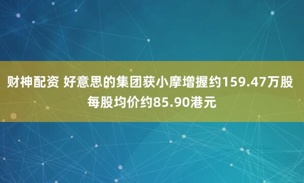财神配资 好意思的集团获小摩增握约159.47万股 每股均价约85.90港元