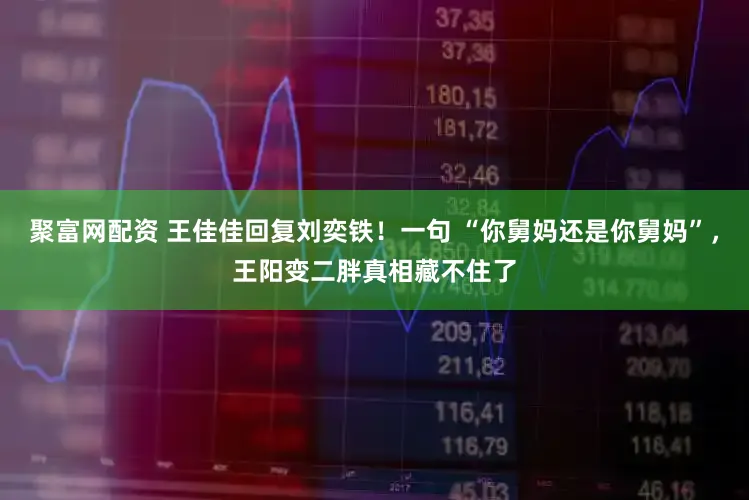 聚富网配资 王佳佳回复刘奕铁！一句 “你舅妈还是你舅妈”，王阳变二胖真相藏不住了