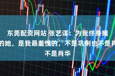 东莞配资网站 张艺谋：为我终身瘫痪的她，是我最羞愧的，不是巩俐也不是肖华