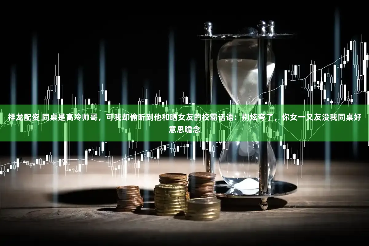 祥龙配资 同桌是高冷帅哥，可我却偷听到他和晒女友的校霸话语：别炫夸了，你女一又友没我同桌好意思瞻念
