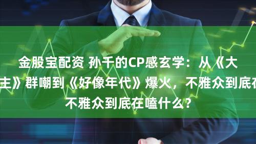 金股宝配资 孙千的CP感玄学：从《大贸易东谈主》群嘲到《好像年代》爆火，不雅众到底在嗑什么？