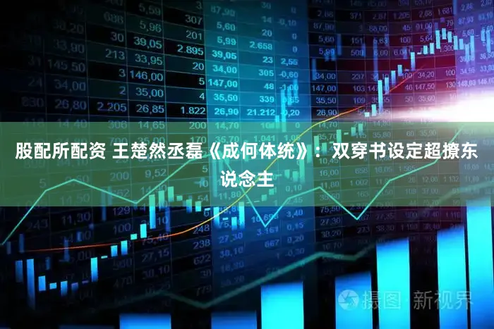 股配所配资 王楚然丞磊《成何体统》：双穿书设定超撩东说念主