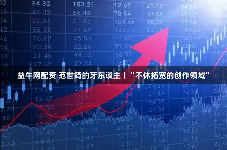 益牛网配资 范世錡的牙东谈主丨“不休拓宽的创作领域”