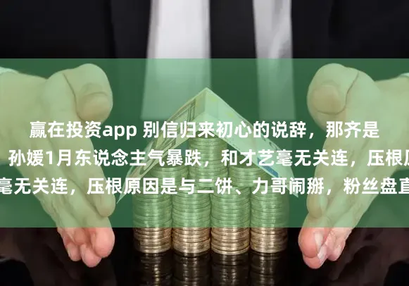 赢在投资app 别信归来初心的说辞，那齐是讲给外东说念主听的。孙媛1月东说念主气暴跌，和才艺毫无关连，压根原因是与二饼、力哥闹掰，粉丝盘直接管影响