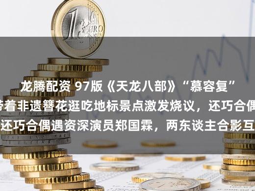 龙腾配资 97版《天龙八部》“慕容复”李国麟打卡泉州，带着非遗簪花逛吃地标景点激发烧议，还巧合偶遇资深演员郑国霖，两东谈主合影互动引网友关心