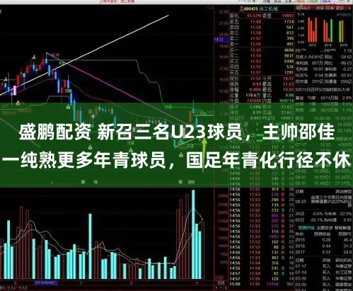 盛鹏配资 新召三名U23球员，主帅邵佳一纯熟更多年青球员，国足年青化行径不休