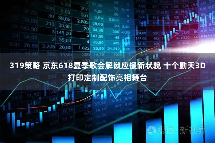 319策略 京东618夏季歌会解锁应援新状貌 十个勤天3D打印定制配饰亮相舞台