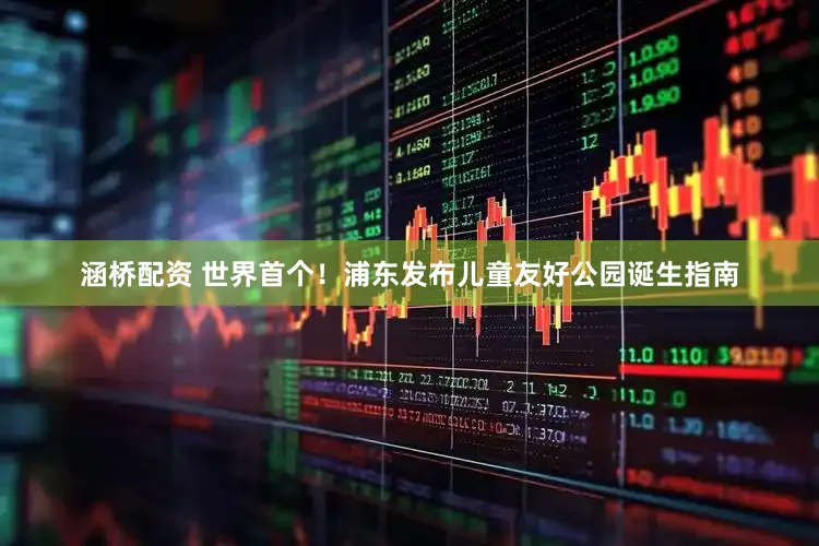涵桥配资 世界首个！浦东发布儿童友好公园诞生指南
